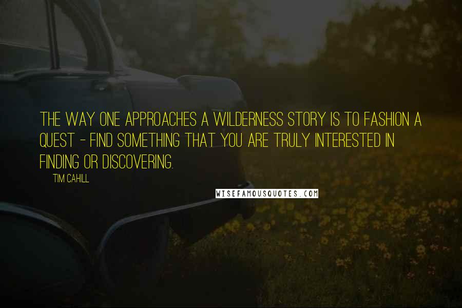 Tim Cahill Quotes: The way one approaches a wilderness story is to fashion a quest - find something that you are truly interested in finding or discovering.