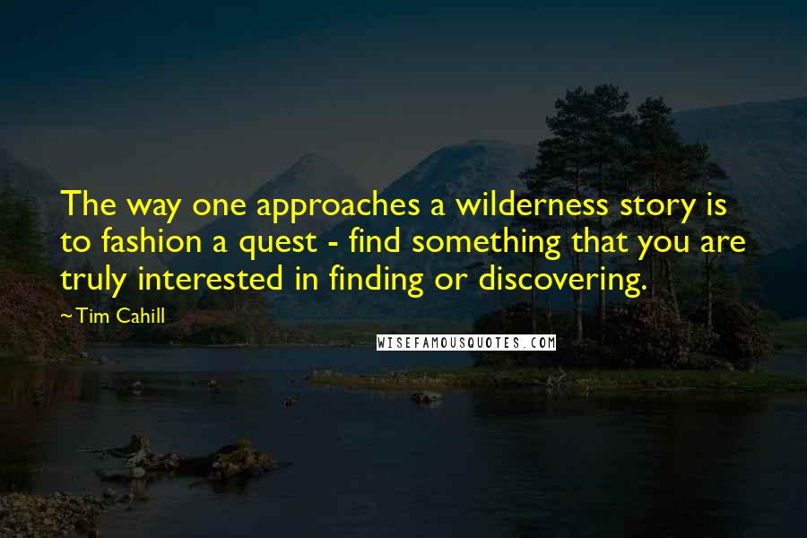 Tim Cahill Quotes: The way one approaches a wilderness story is to fashion a quest - find something that you are truly interested in finding or discovering.