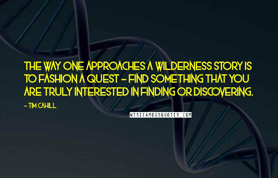 Tim Cahill Quotes: The way one approaches a wilderness story is to fashion a quest - find something that you are truly interested in finding or discovering.