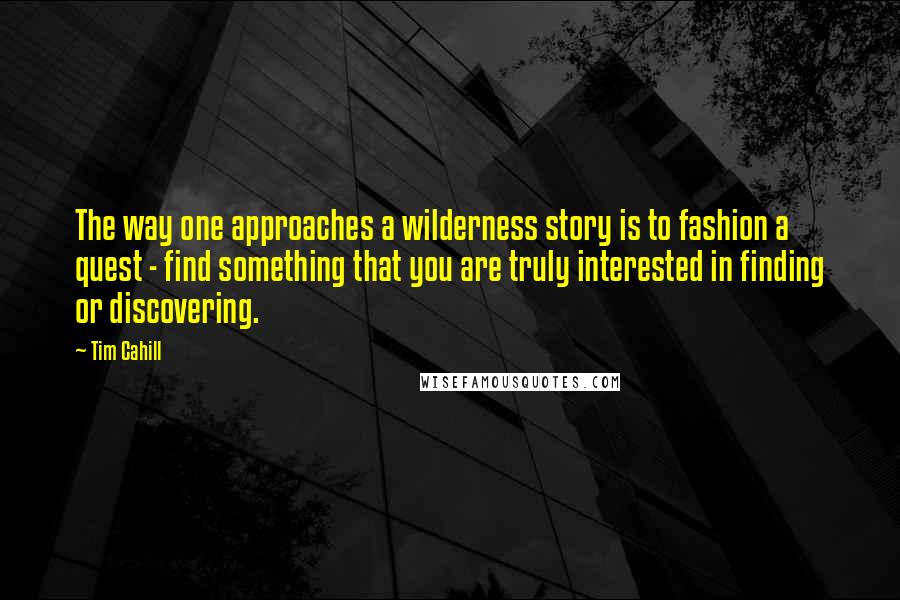 Tim Cahill Quotes: The way one approaches a wilderness story is to fashion a quest - find something that you are truly interested in finding or discovering.