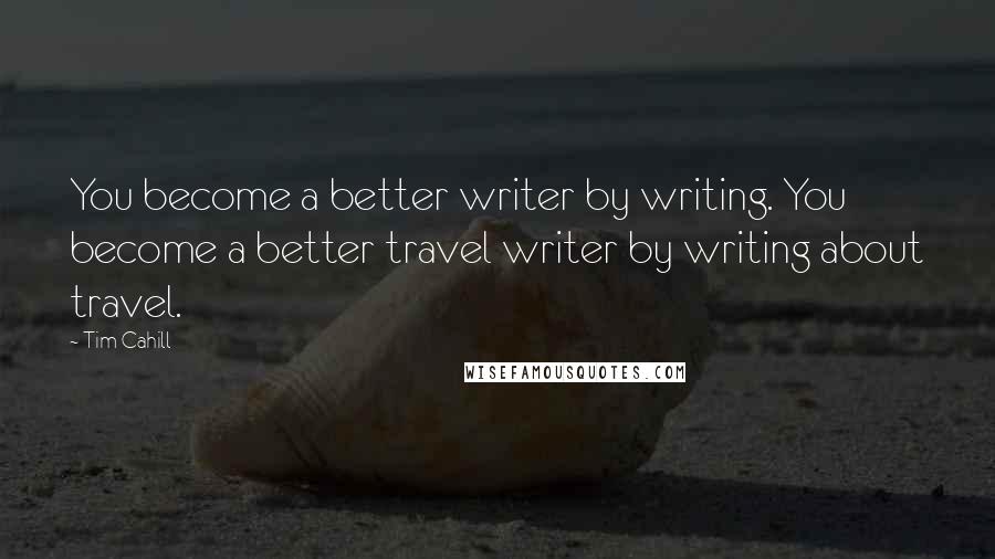 Tim Cahill Quotes: You become a better writer by writing. You become a better travel writer by writing about travel.