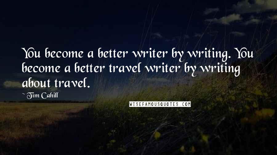 Tim Cahill Quotes: You become a better writer by writing. You become a better travel writer by writing about travel.