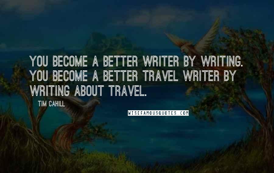 Tim Cahill Quotes: You become a better writer by writing. You become a better travel writer by writing about travel.