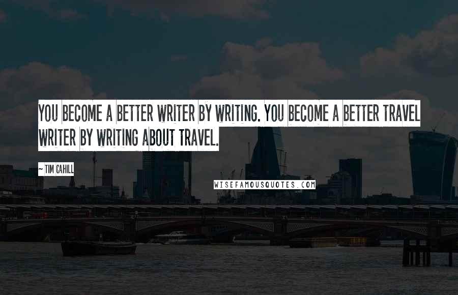 Tim Cahill Quotes: You become a better writer by writing. You become a better travel writer by writing about travel.