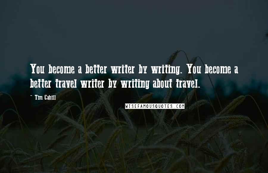 Tim Cahill Quotes: You become a better writer by writing. You become a better travel writer by writing about travel.