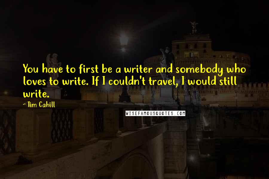 Tim Cahill Quotes: You have to first be a writer and somebody who loves to write. If I couldn't travel, I would still write.