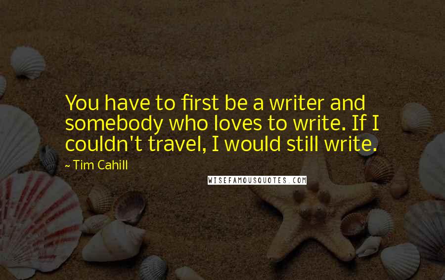 Tim Cahill Quotes: You have to first be a writer and somebody who loves to write. If I couldn't travel, I would still write.