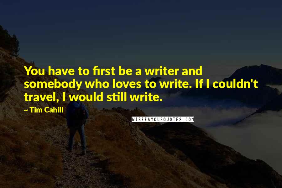 Tim Cahill Quotes: You have to first be a writer and somebody who loves to write. If I couldn't travel, I would still write.