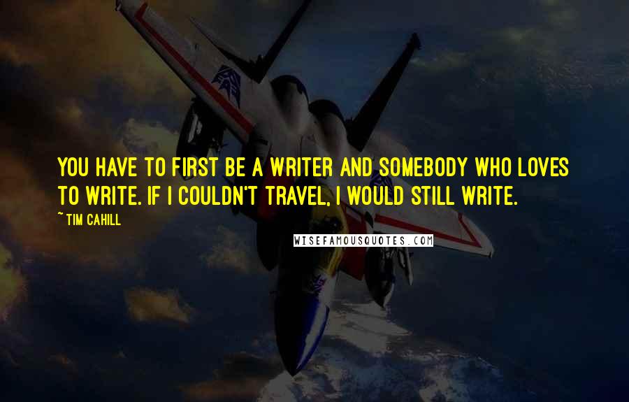 Tim Cahill Quotes: You have to first be a writer and somebody who loves to write. If I couldn't travel, I would still write.