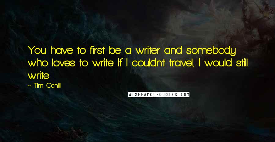 Tim Cahill Quotes: You have to first be a writer and somebody who loves to write. If I couldn't travel, I would still write.