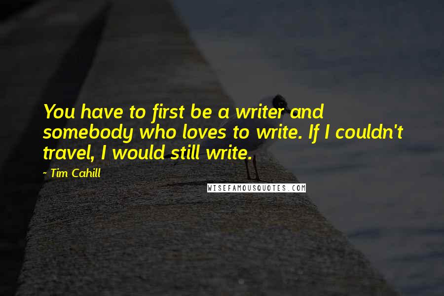 Tim Cahill Quotes: You have to first be a writer and somebody who loves to write. If I couldn't travel, I would still write.