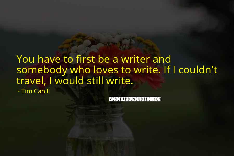 Tim Cahill Quotes: You have to first be a writer and somebody who loves to write. If I couldn't travel, I would still write.