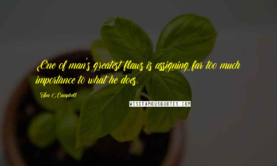 Tim Campbell Quotes: One of man's greatest flaws is assigning far too much importance to what he does.