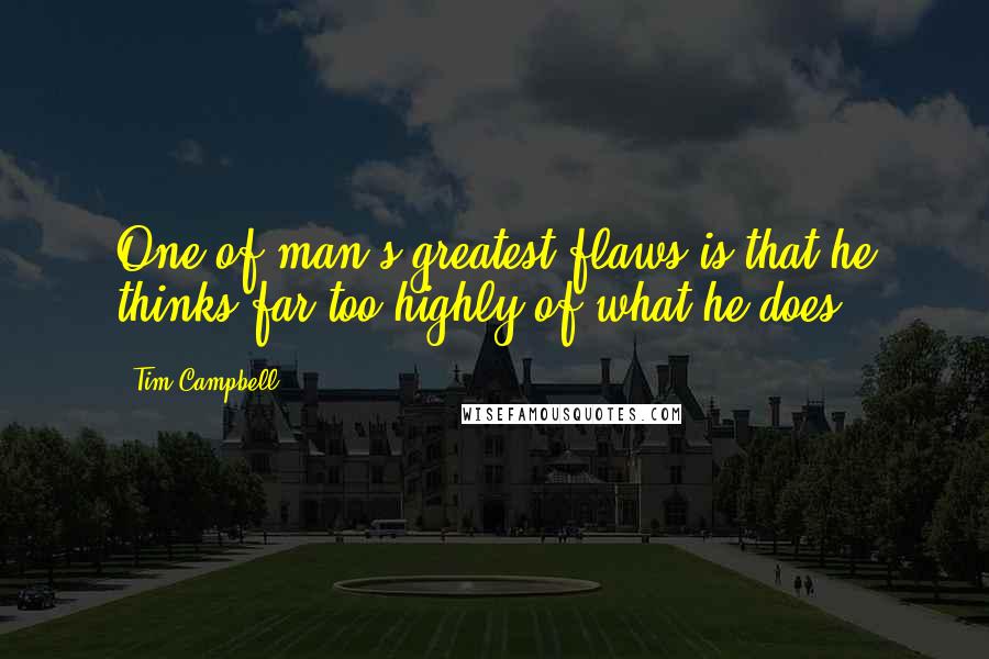 Tim Campbell Quotes: One of man's greatest flaws is that he thinks far too highly of what he does.