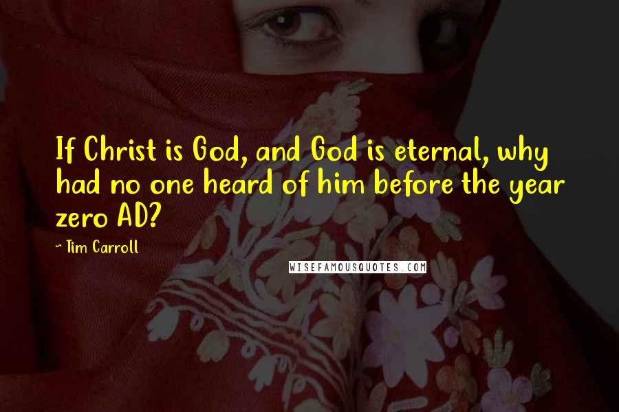 Tim Carroll Quotes: If Christ is God, and God is eternal, why had no one heard of him before the year zero AD?