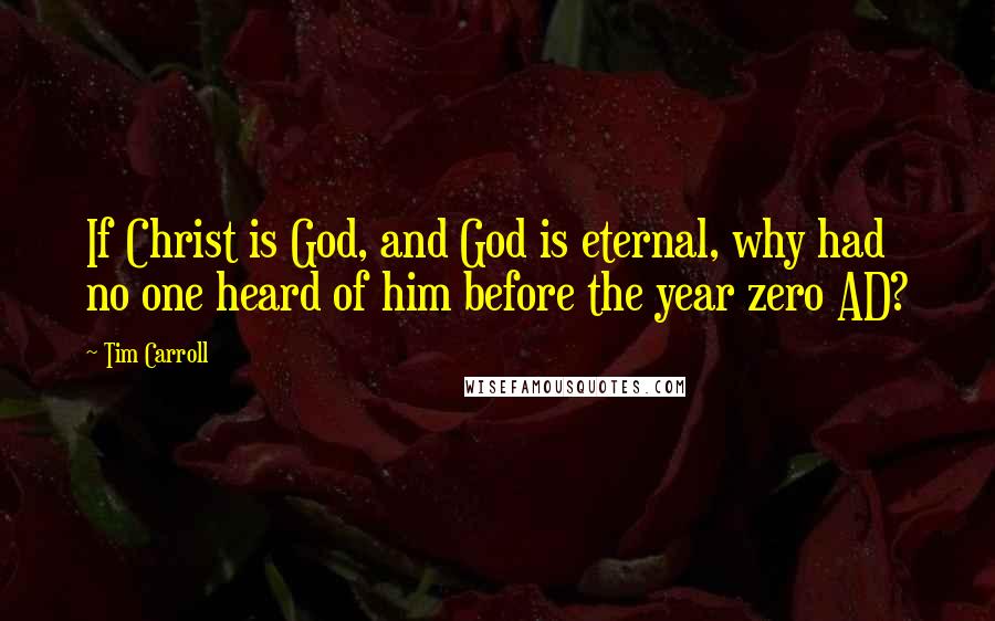 Tim Carroll Quotes: If Christ is God, and God is eternal, why had no one heard of him before the year zero AD?