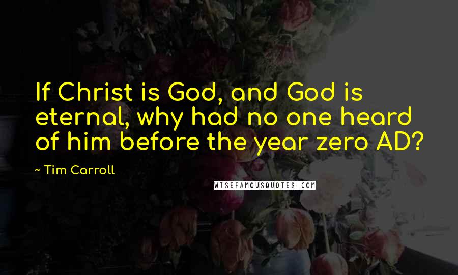 Tim Carroll Quotes: If Christ is God, and God is eternal, why had no one heard of him before the year zero AD?