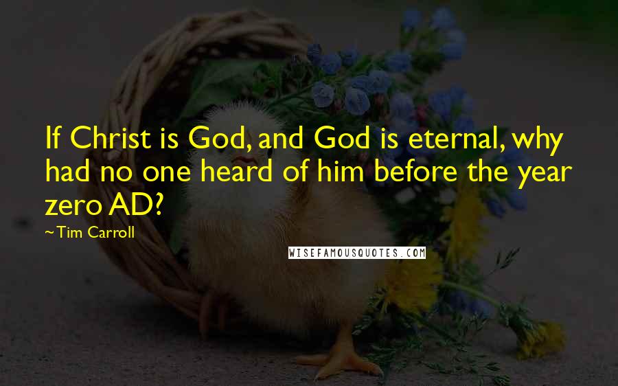 Tim Carroll Quotes: If Christ is God, and God is eternal, why had no one heard of him before the year zero AD?