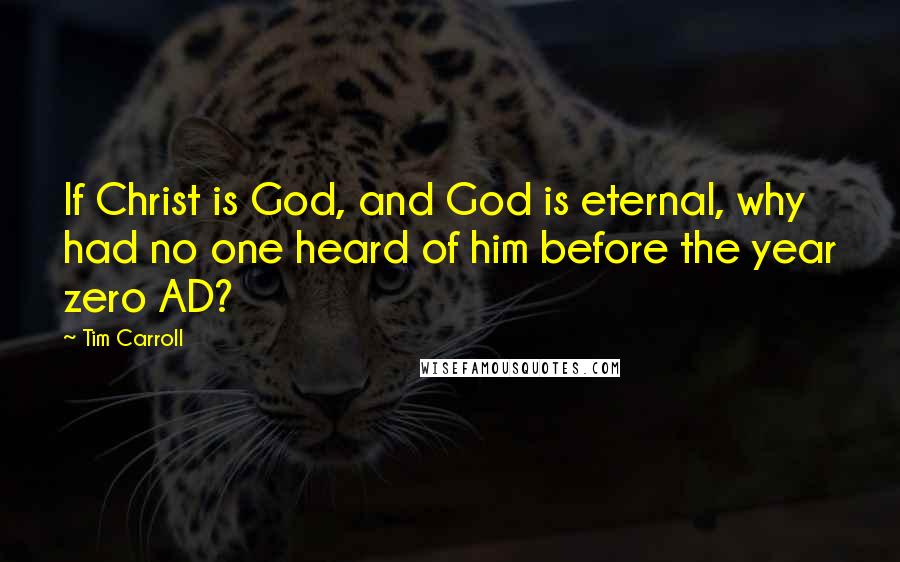 Tim Carroll Quotes: If Christ is God, and God is eternal, why had no one heard of him before the year zero AD?