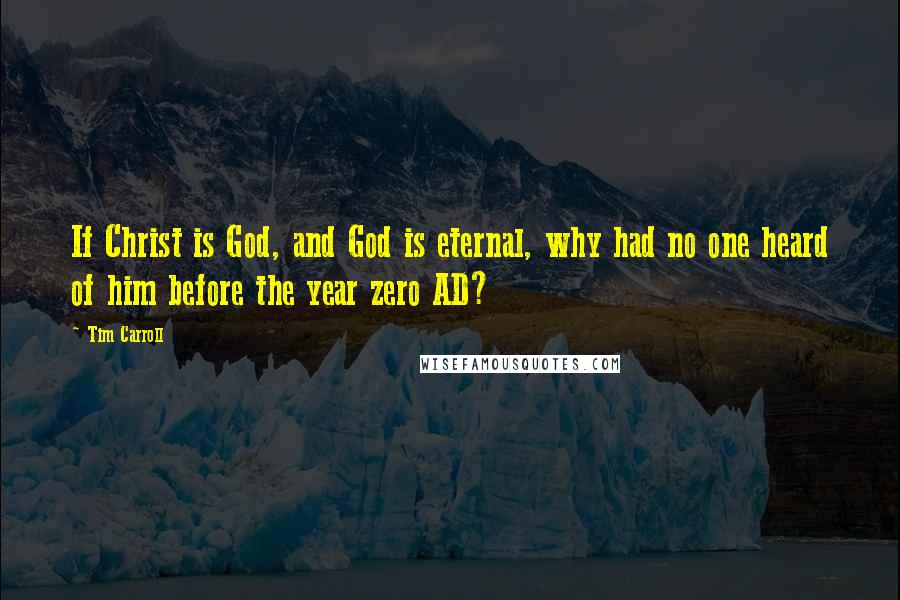 Tim Carroll Quotes: If Christ is God, and God is eternal, why had no one heard of him before the year zero AD?