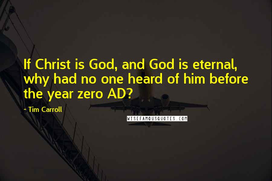 Tim Carroll Quotes: If Christ is God, and God is eternal, why had no one heard of him before the year zero AD?