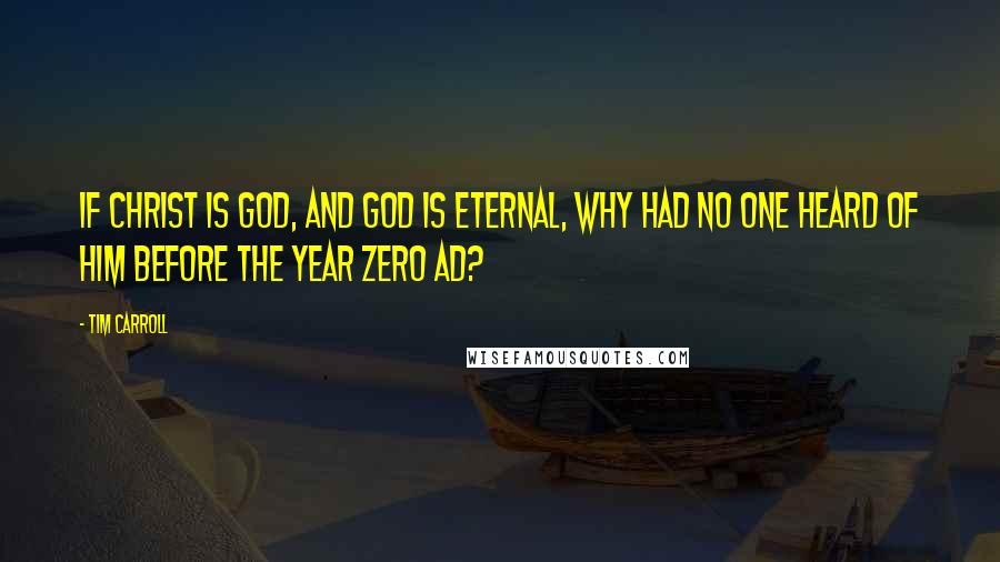 Tim Carroll Quotes: If Christ is God, and God is eternal, why had no one heard of him before the year zero AD?