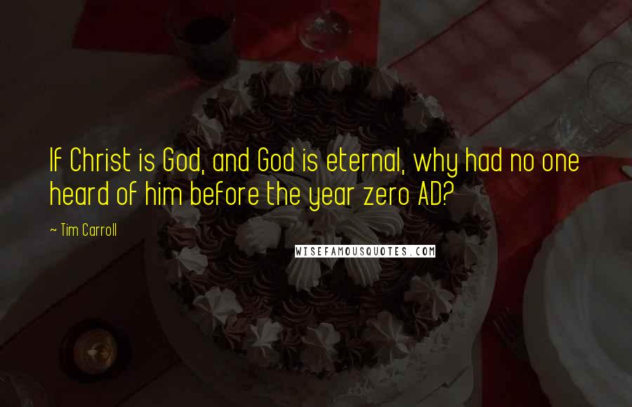 Tim Carroll Quotes: If Christ is God, and God is eternal, why had no one heard of him before the year zero AD?