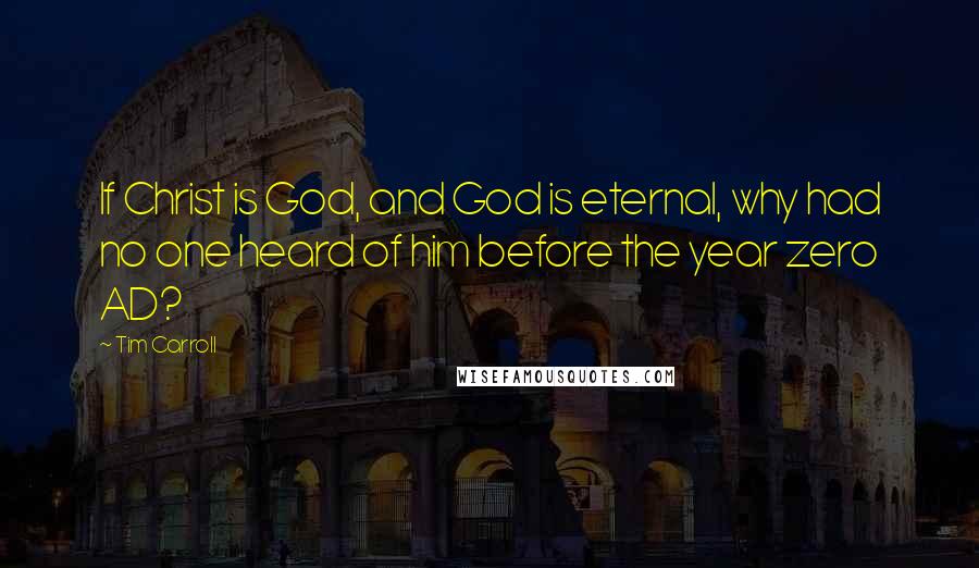 Tim Carroll Quotes: If Christ is God, and God is eternal, why had no one heard of him before the year zero AD?