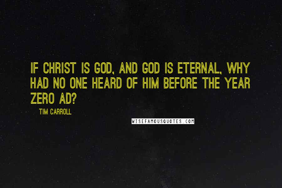 Tim Carroll Quotes: If Christ is God, and God is eternal, why had no one heard of him before the year zero AD?