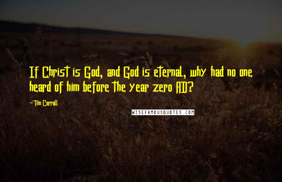 Tim Carroll Quotes: If Christ is God, and God is eternal, why had no one heard of him before the year zero AD?