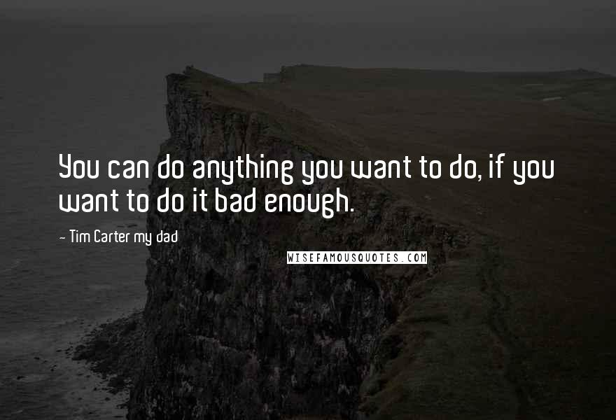 Tim Carter My Dad Quotes: You can do anything you want to do, if you want to do it bad enough.