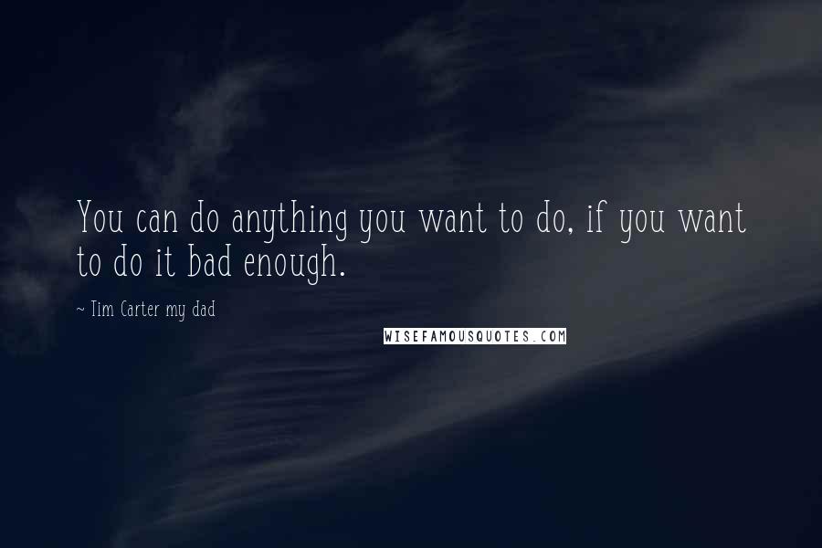 Tim Carter My Dad Quotes: You can do anything you want to do, if you want to do it bad enough.