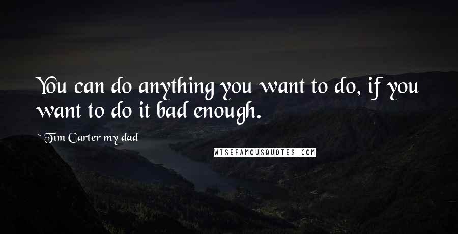 Tim Carter My Dad Quotes: You can do anything you want to do, if you want to do it bad enough.