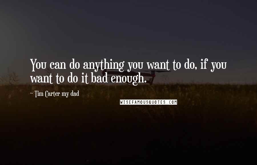 Tim Carter My Dad Quotes: You can do anything you want to do, if you want to do it bad enough.