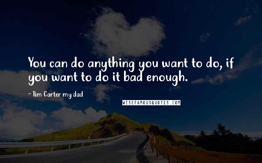 Tim Carter My Dad Quotes: You can do anything you want to do, if you want to do it bad enough.