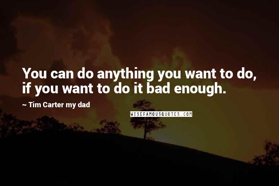 Tim Carter My Dad Quotes: You can do anything you want to do, if you want to do it bad enough.