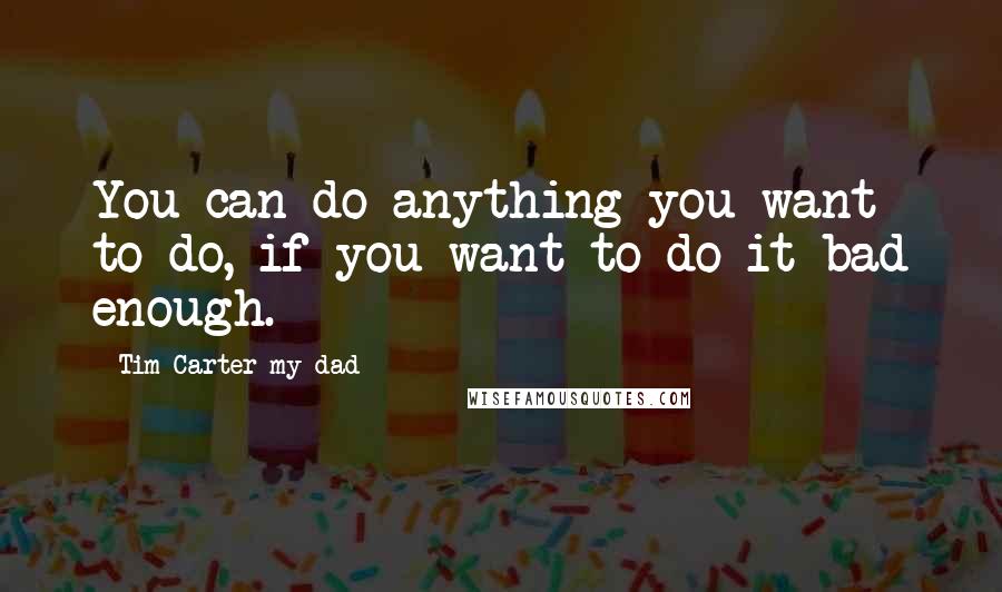Tim Carter My Dad Quotes: You can do anything you want to do, if you want to do it bad enough.