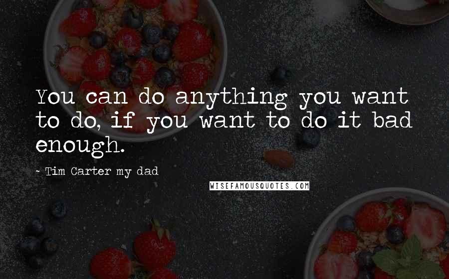 Tim Carter My Dad Quotes: You can do anything you want to do, if you want to do it bad enough.