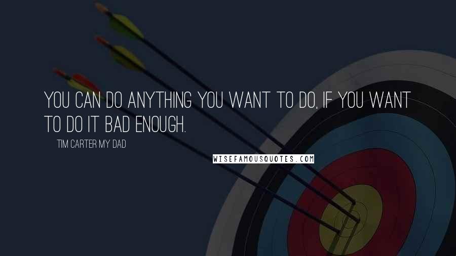 Tim Carter My Dad Quotes: You can do anything you want to do, if you want to do it bad enough.