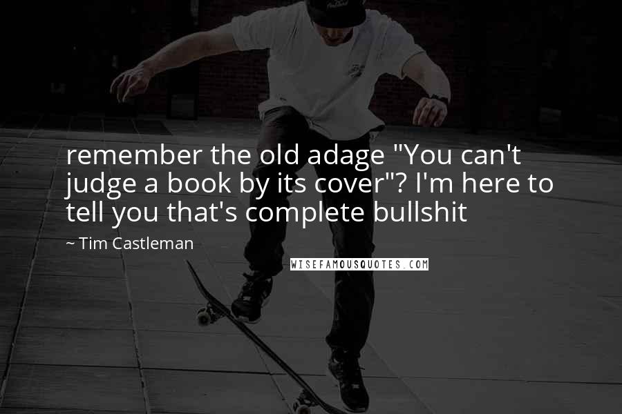 Tim Castleman Quotes: remember the old adage "You can't judge a book by its cover"? I'm here to tell you that's complete bullshit
