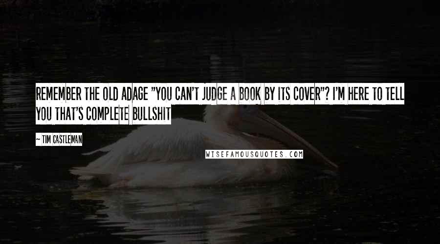 Tim Castleman Quotes: remember the old adage "You can't judge a book by its cover"? I'm here to tell you that's complete bullshit