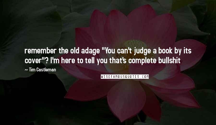 Tim Castleman Quotes: remember the old adage "You can't judge a book by its cover"? I'm here to tell you that's complete bullshit