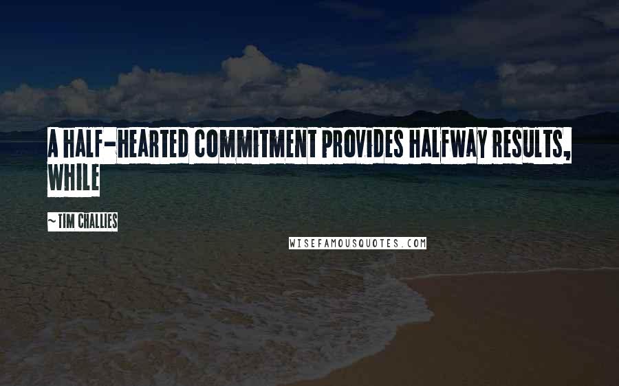 Tim Challies Quotes: A half-hearted commitment provides halfway results, while