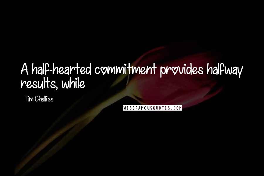 Tim Challies Quotes: A half-hearted commitment provides halfway results, while