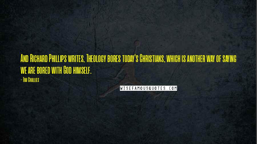 Tim Challies Quotes: And Richard Phillips writes, Theology bores today's Christians, which is another way of saying we are bored with God himself.