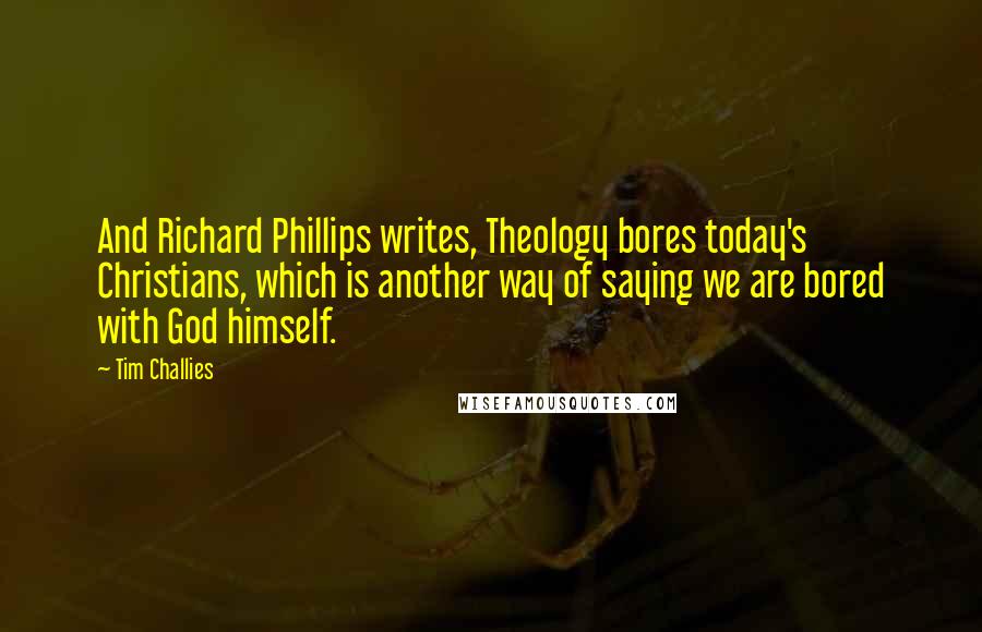 Tim Challies Quotes: And Richard Phillips writes, Theology bores today's Christians, which is another way of saying we are bored with God himself.