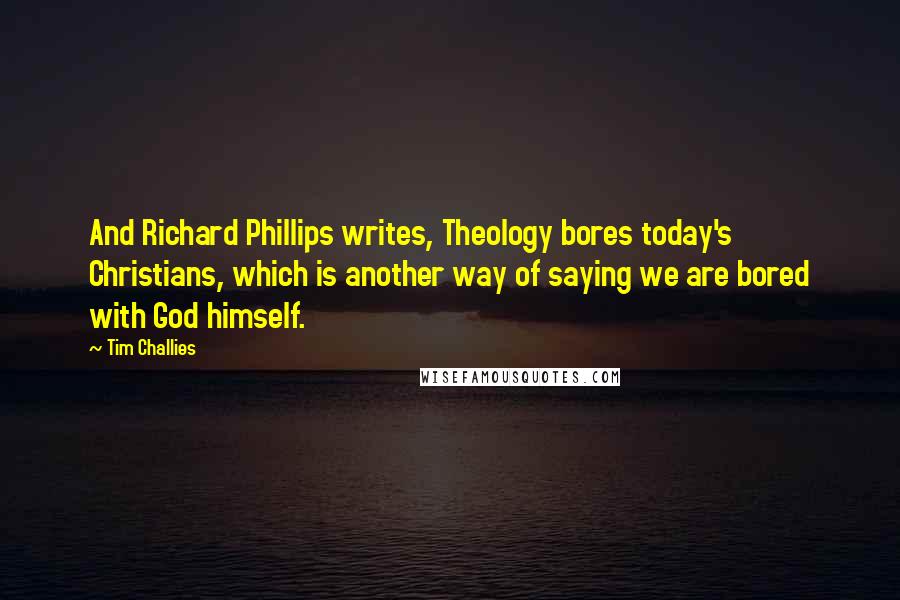 Tim Challies Quotes: And Richard Phillips writes, Theology bores today's Christians, which is another way of saying we are bored with God himself.