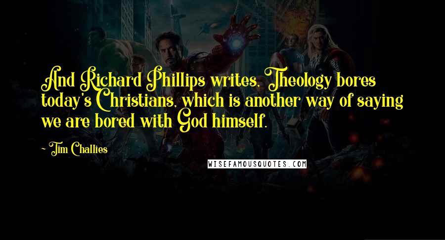 Tim Challies Quotes: And Richard Phillips writes, Theology bores today's Christians, which is another way of saying we are bored with God himself.