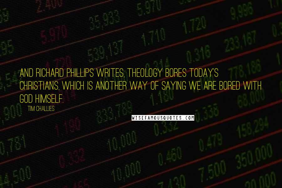 Tim Challies Quotes: And Richard Phillips writes, Theology bores today's Christians, which is another way of saying we are bored with God himself.