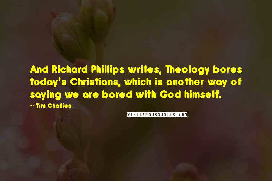 Tim Challies Quotes: And Richard Phillips writes, Theology bores today's Christians, which is another way of saying we are bored with God himself.